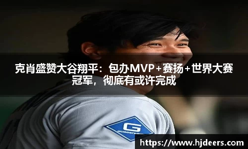 克肖盛赞大谷翔平：包办MVP+赛扬+世界大赛冠军，彻底有或许完成